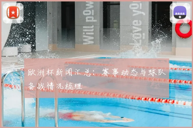 欧洲杯新闻汇总:赛事动态与球队备战情况梳理