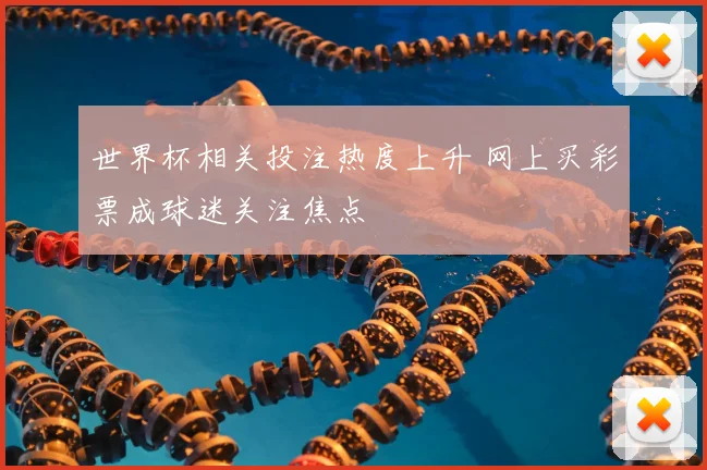 世界杯相关投注热度上升 网上买彩票成球迷关注焦点