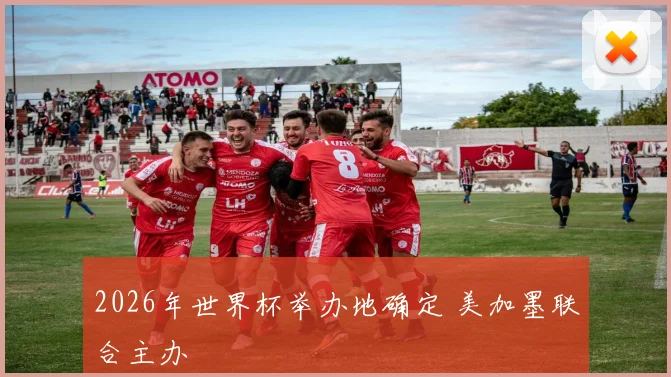 2026年世界杯举办地确定 美加墨联合主办