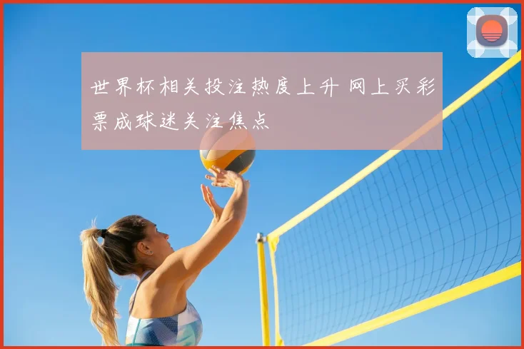 世界杯相关投注热度上升 网上买彩票成球迷关注焦点