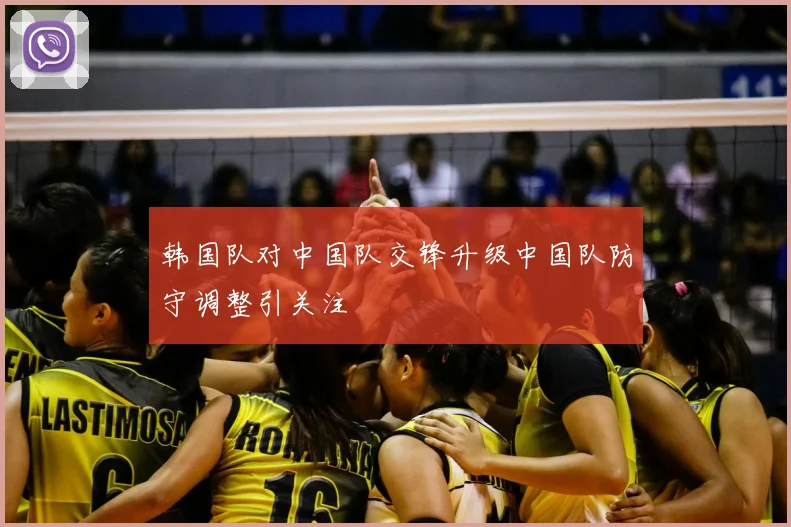 韩国队对中国队交锋升级中国队防守调整引关注