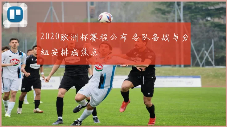 2020欧洲杯赛程公布 各队备战与分组安排成焦点