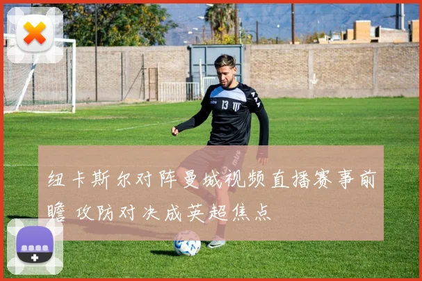 纽卡斯尔对阵曼城视频直播赛事前瞻 攻防对决成英超焦点
