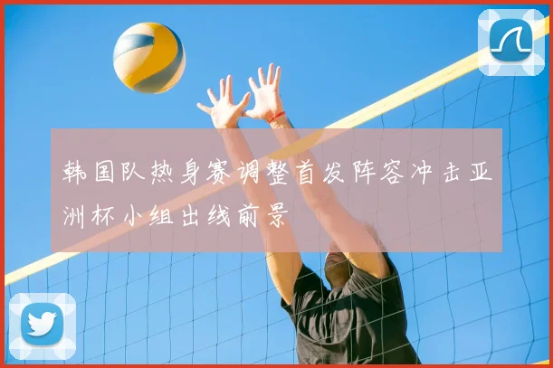 韩国队热身赛调整首发阵容冲击亚洲杯小组出线前景