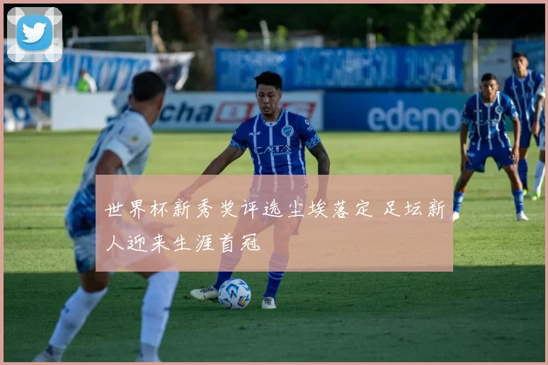 世界杯新秀奖评选尘埃落定 足坛新人迎来生涯首冠