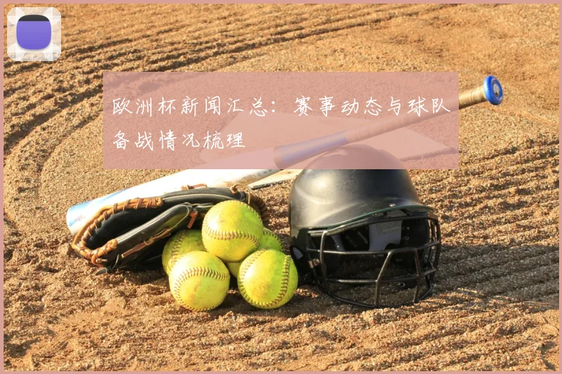 欧洲杯新闻汇总:赛事动态与球队备战情况梳理