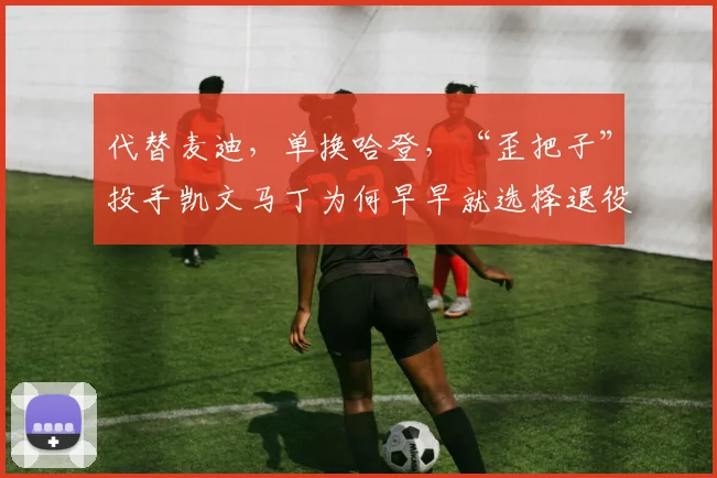 代替麦迪,单换哈登,“歪把子”投手凯文马丁为何早早就选择退役