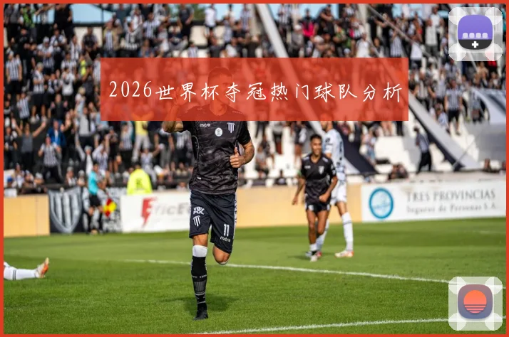 2026世界杯夺冠热门球队分析