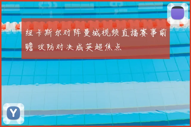 纽卡斯尔对阵曼城视频直播赛事前瞻 攻防对决成英超焦点