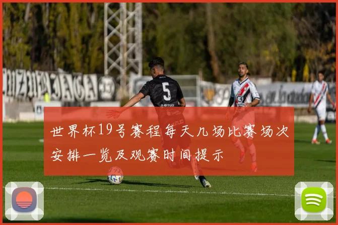 世界杯19号赛程每天几场比赛场次安排一览及观赛时间提示
