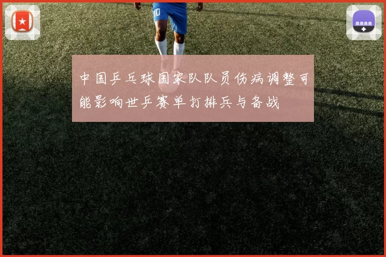 中国乒乓球国家队队员伤病调整可能影响世乒赛单打排兵与备战