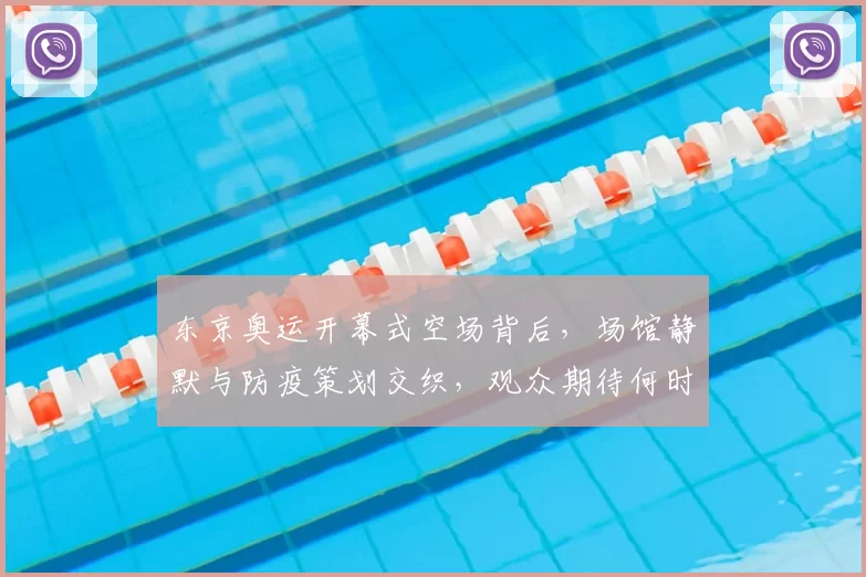 东京奥运开幕式空场背后，场馆静默与防疫策划交织，观众期待何时归来