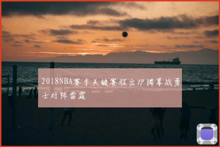 2018NBA赛季关键赛程出炉揭幕战勇士对阵雷霆