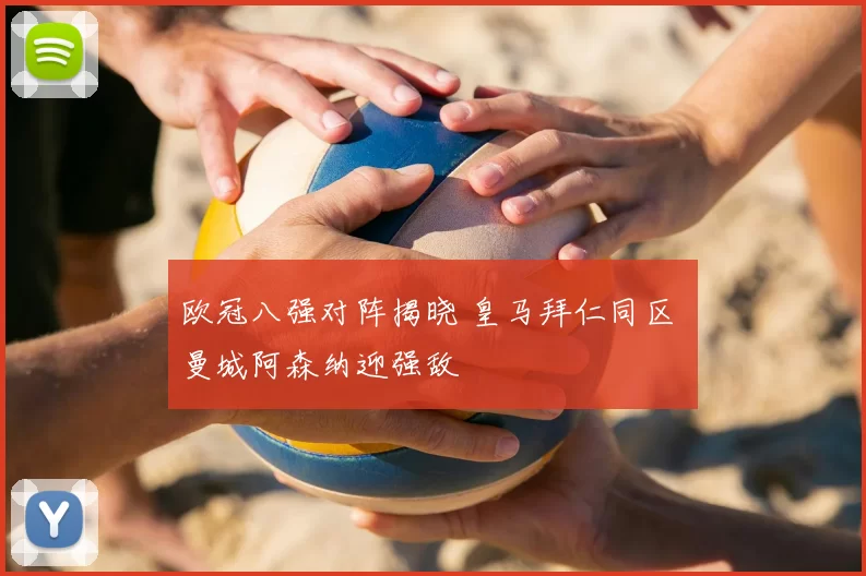 欧冠八强对阵揭晓 皇马拜仁同区 曼城阿森纳迎强敌