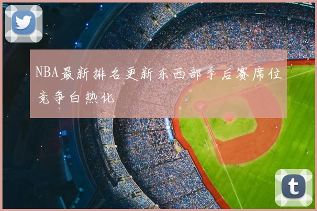 NBA最新排名更新东西部季后赛席位竞争白热化