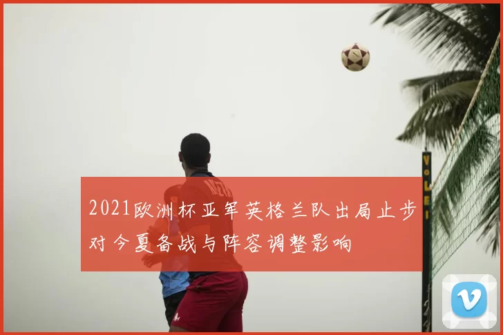 2021欧洲杯亚军英格兰队出局止步对今夏备战与阵容调整影响