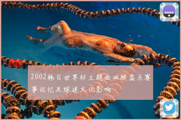 2002韩日世界杯主题曲回顾盘点赛事记忆及球迷文化影响