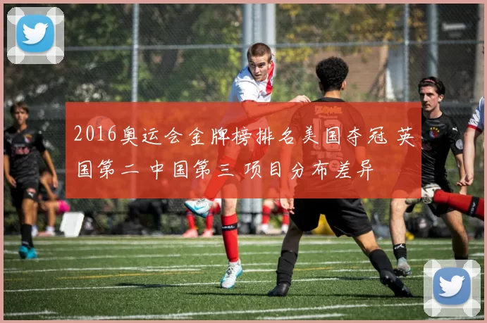 2016奥运会金牌榜排名美国夺冠 英国第二 中国第三 项目分布差异