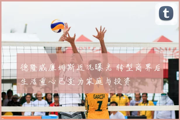 德隆威廉姆斯近况曝光 转型商界后生活重心已变为家庭与投资