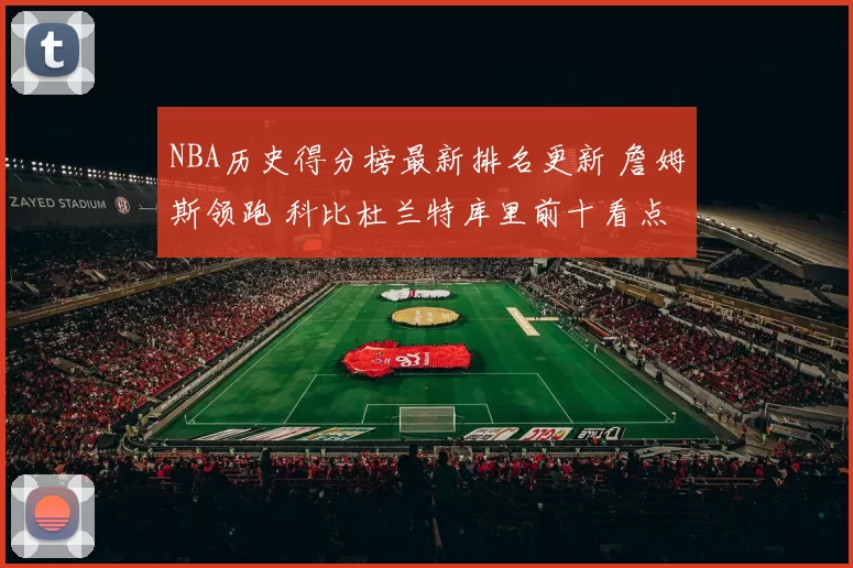 NBA历史得分榜最新排名更新 詹姆斯领跑 科比杜兰特库里前十看点