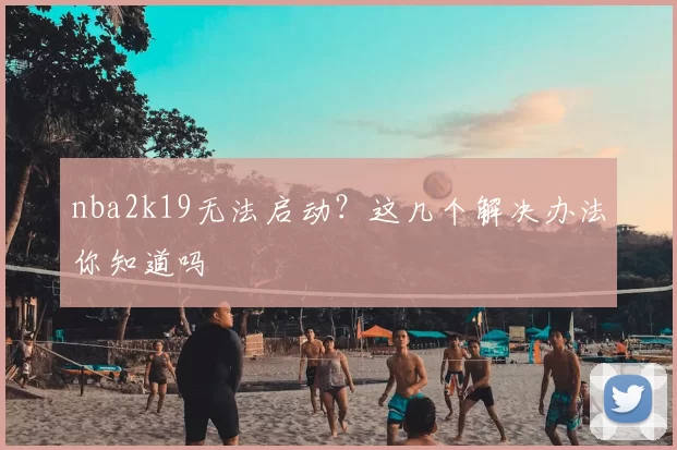 nba2k19无法启动？这几个解决办法你知道吗