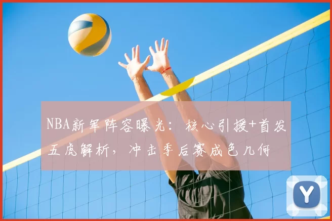 NBA新军阵容曝光：核心引援+首发五虎解析，冲击季后赛成色几何