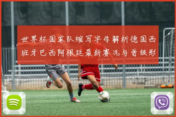 世界杯国家队缩写字母解析德国西班牙巴西阿根廷最新赛况与晋级形势