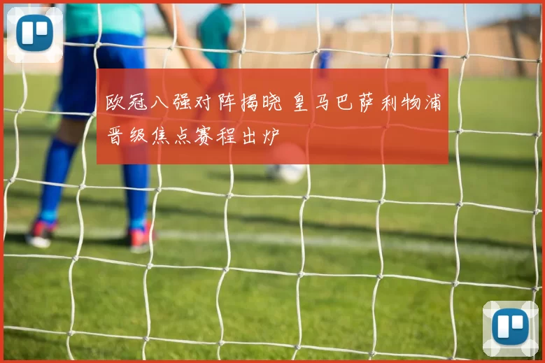 欧冠八强对阵揭晓 皇马巴萨利物浦晋级焦点赛程出炉