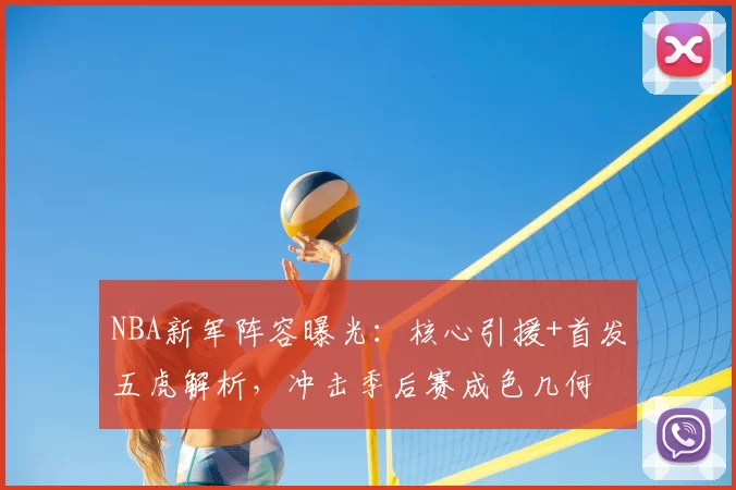 NBA新军阵容曝光：核心引援+首发五虎解析，冲击季后赛成色几何