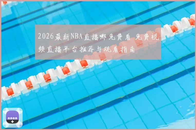 2026最新NBA直播哪免费看 免费视频直播平台推荐与观看指南