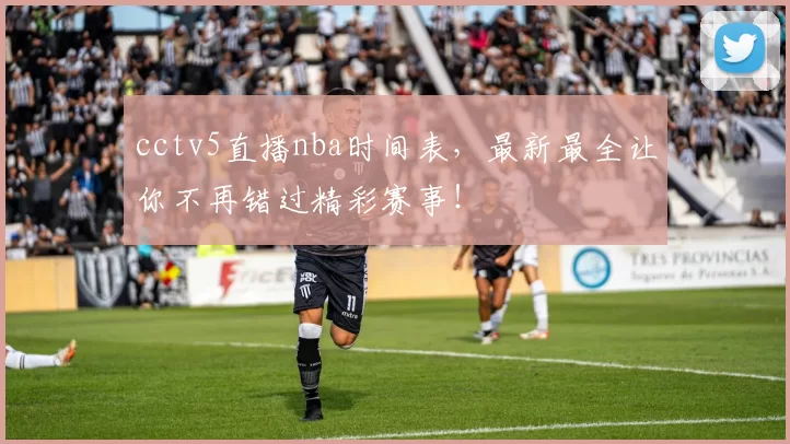 cctv5直播nba时间表，最新最全让你不再错过精彩赛事！