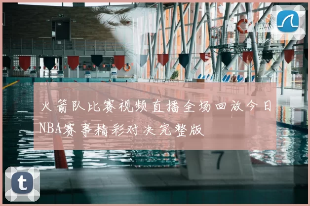 火箭队比赛视频直播全场回放今日NBA赛事精彩对决完整版