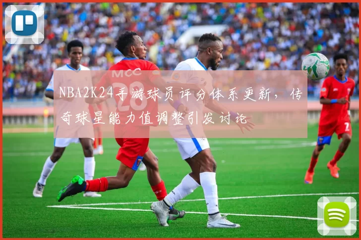 NBA2K24手游球员评分体系更新，传奇球星能力值调整引发讨论