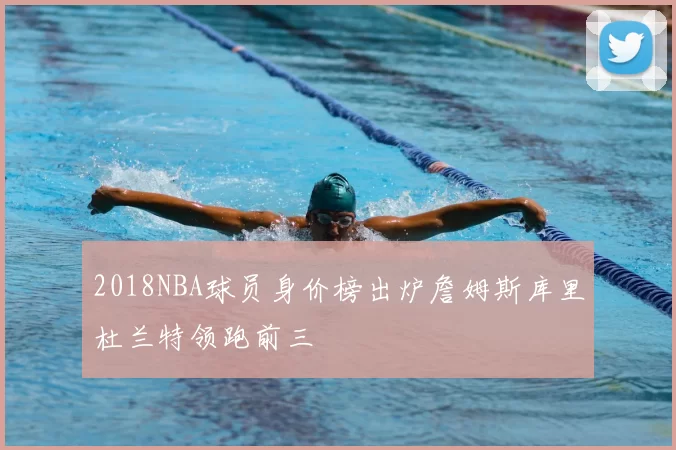 2018NBA球员身价榜出炉詹姆斯库里杜兰特领跑前三