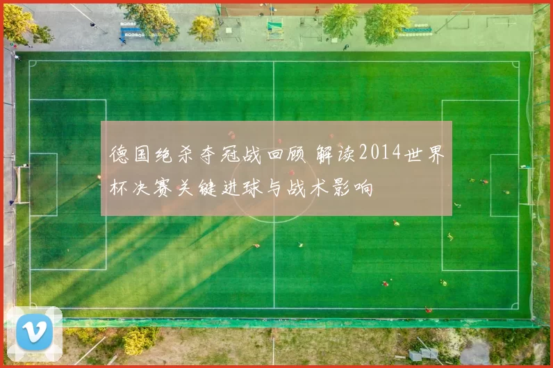 德国绝杀夺冠战回顾 解读2014世界杯决赛关键进球与战术影响