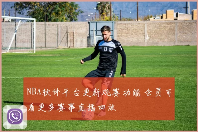 NBA软件平台更新观赛功能 会员可看更多赛事直播回放