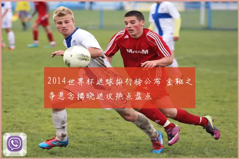 2014世界杯进球排行榜公布 金靴之争悬念揭晓进攻热点盘点