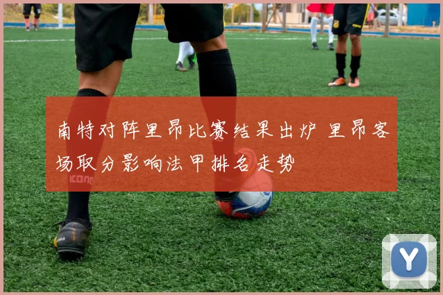 南特对阵里昂比赛结果出炉 里昂客场取分影响法甲排名走势