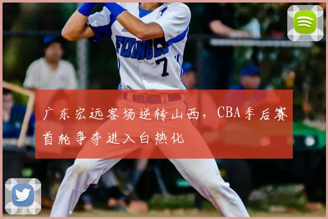 广东宏远客场逆转山西，CBA季后赛首轮争夺进入白热化