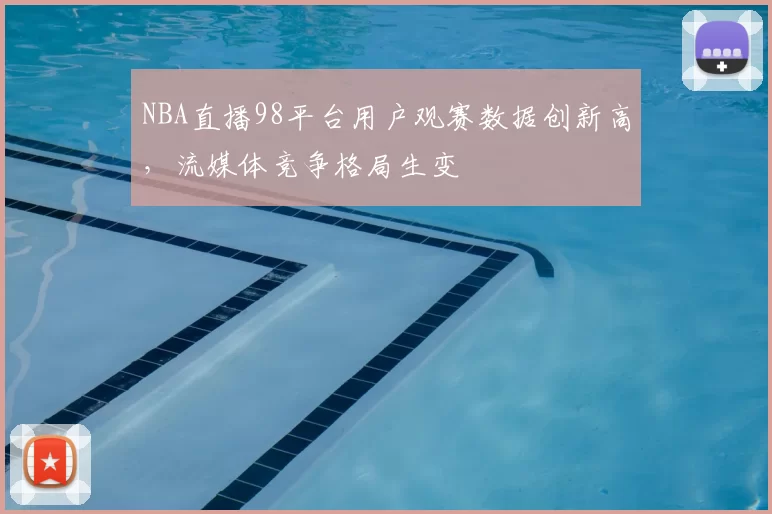 NBA直播98平台用户观赛数据创新高，流媒体竞争格局生变