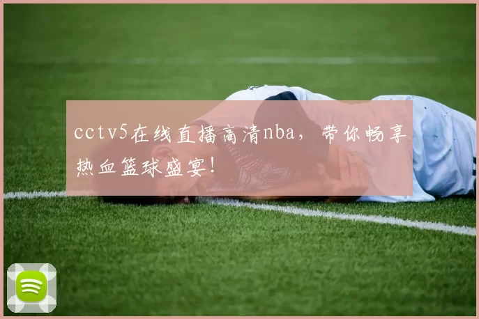 cctv5在线直播高清nba，带你畅享热血篮球盛宴！