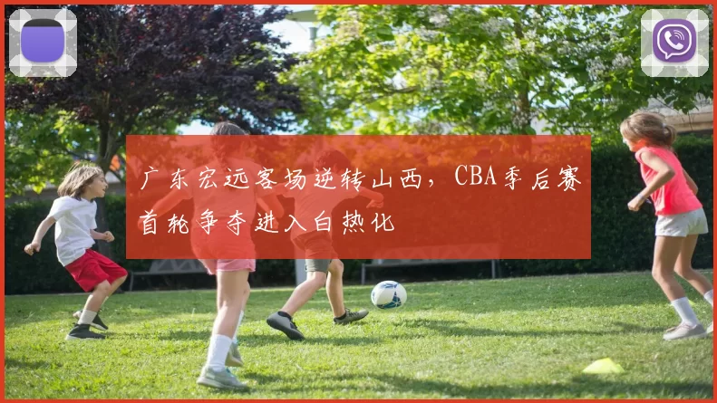 广东宏远客场逆转山西，CBA季后赛首轮争夺进入白热化