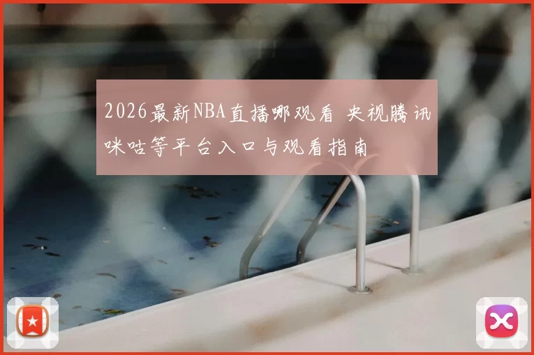 2026最新NBA直播哪观看 央视腾讯咪咕等平台入口与观看指南