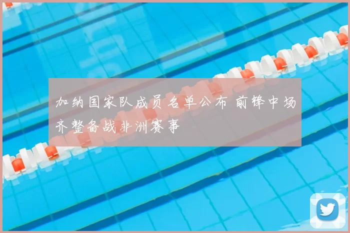 加纳国家队成员名单公布 前锋中场齐整备战非洲赛事