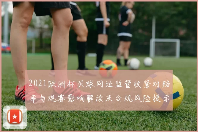 2021欧洲杯买球网址监管收紧对赔率与观赛影响解读及合规风险提示