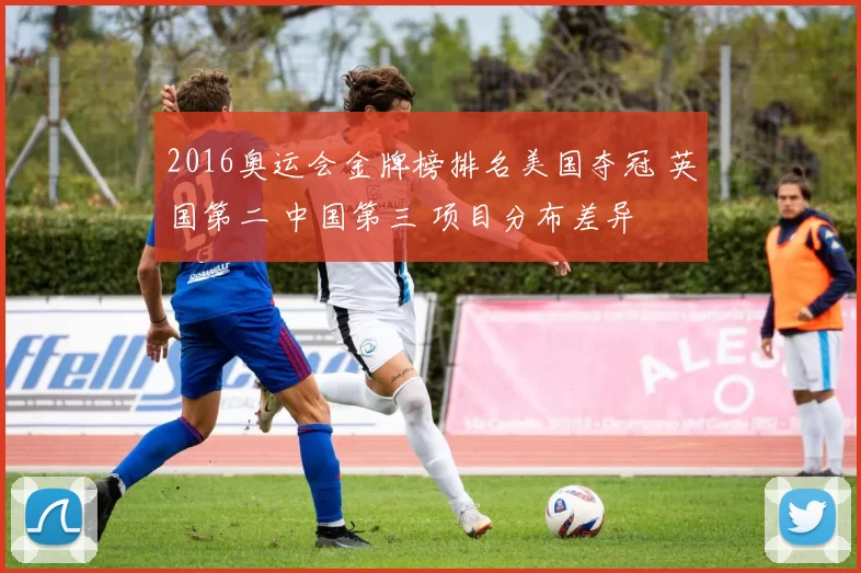 2016奥运会金牌榜排名美国夺冠 英国第二 中国第三 项目分布差异