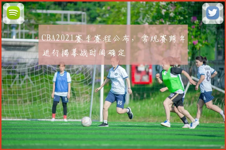 CBA2021赛季赛程公布，常规赛跨年进行揭幕战时间确定