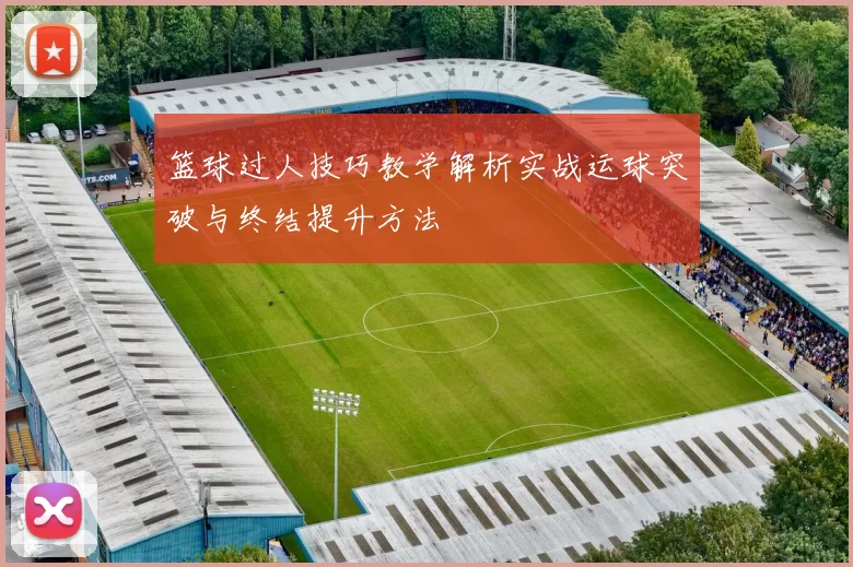 篮球过人技巧教学解析实战运球突破与终结提升方法