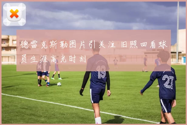 德雷克斯勒图片引关注 旧照回看球员生涯高光时刻