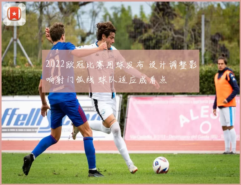 2022欧冠比赛用球发布 设计调整影响射门弧线 球队适应成看点